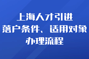 2023年10月上海人才引進(jìn)落戶條件、適用對象、辦理流程合集！