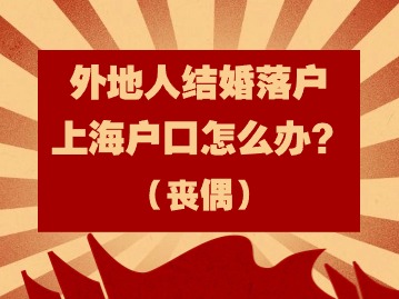 2024年外地人結(jié)婚落戶上海戶口怎么辦？（喪偶）