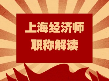 2024年上海經(jīng)濟(jì)師系列職稱層級有哪些？考些什么？如何聘任？