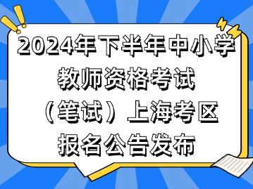 2024年下半年中小學教師資格考試（筆試）上海考區(qū)報名公告發(fā)布