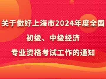 關(guān)于做好上海市2024年度全國(guó)初級(jí)、中級(jí)經(jīng)濟(jì)專(zhuān)業(yè)資格考試工作的通知