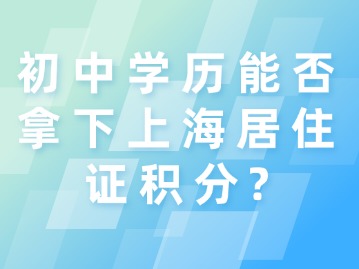 初中學(xué)歷能否拿下上海居住證積分？